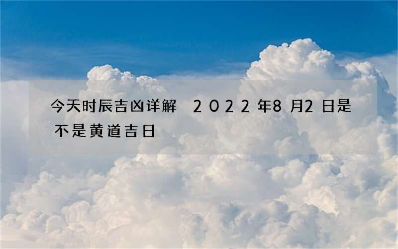 今天时辰吉凶详解 2022年8月2日是不是黄道吉日